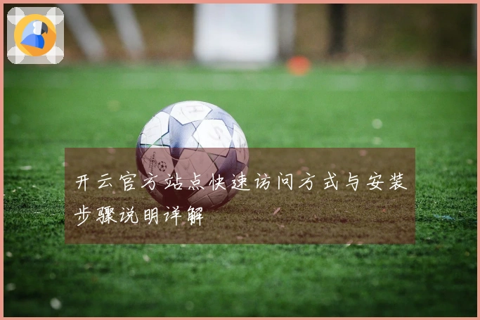 开云官方站点快速访问方式与安装步骤说明详解