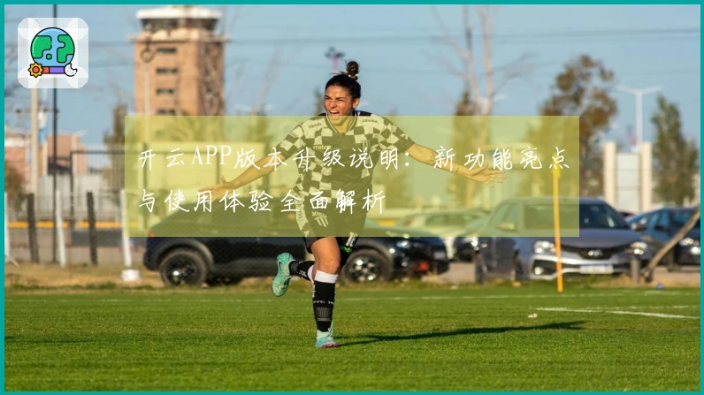开云APP版本升级说明：新功能亮点与使用体验全面解析