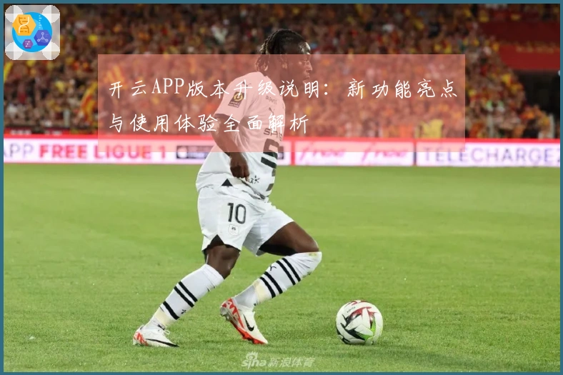 开云APP版本升级说明：新功能亮点与使用体验全面解析