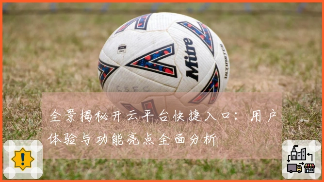 全景揭秘开云平台快捷入口：用户体验与功能亮点全面分析