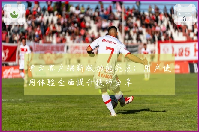 开云客户端新版功能亮点：用户使用体验全面提升技巧分享