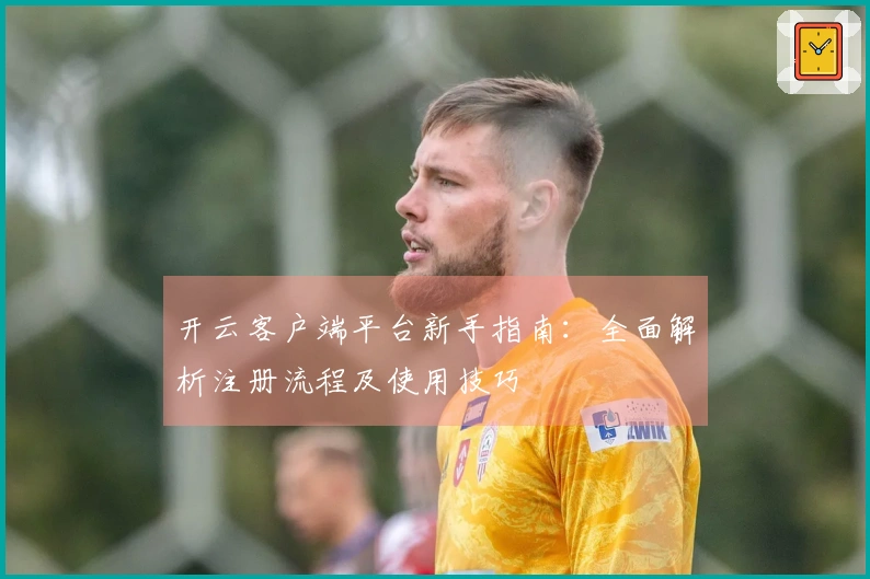 开云客户端平台新手指南：全面解析注册流程及使用技巧