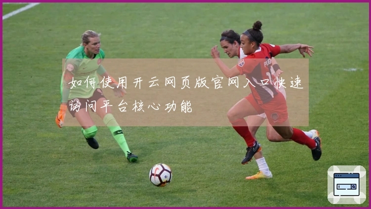 如何使用开云网页版官网入口快速访问平台核心功能