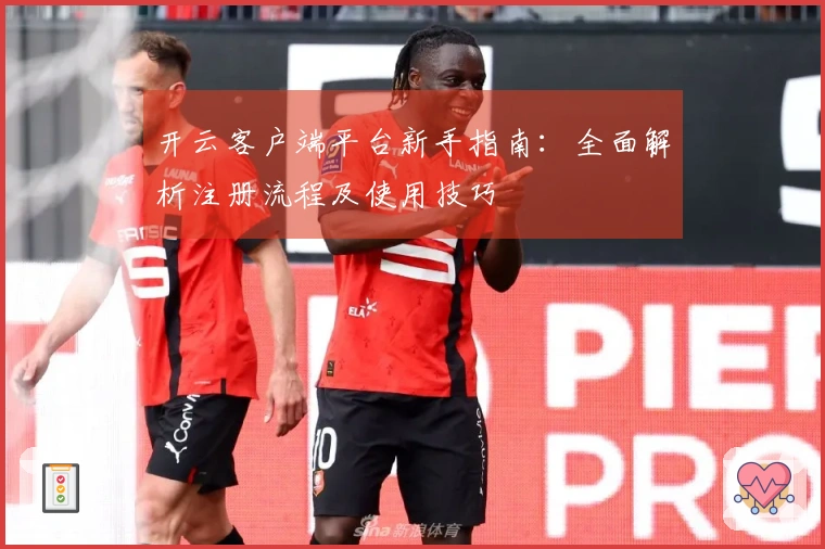 开云客户端平台新手指南：全面解析注册流程及使用技巧