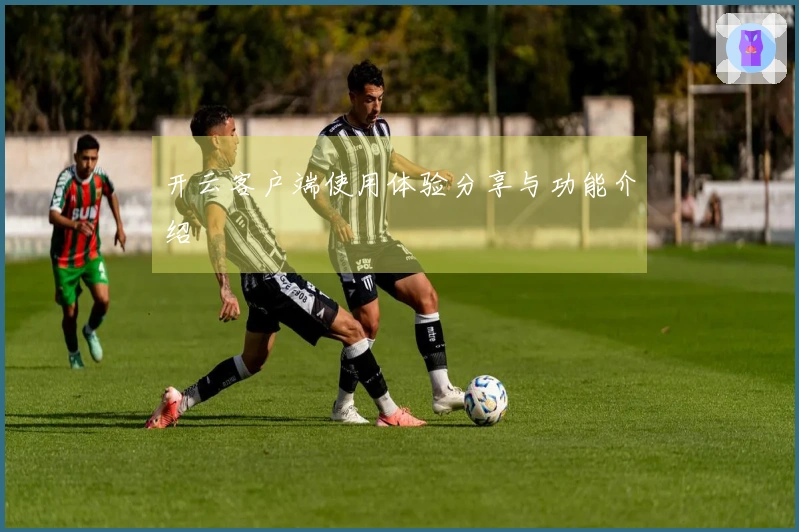 开云客户端使用体验分享与功能介绍