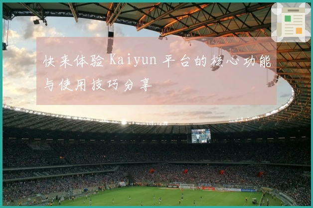 快来体验 Kaiyun 平台的核心功能与使用技巧分享