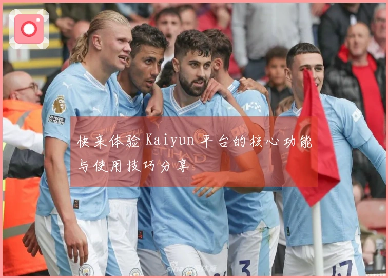 快来体验 Kaiyun 平台的核心功能与使用技巧分享