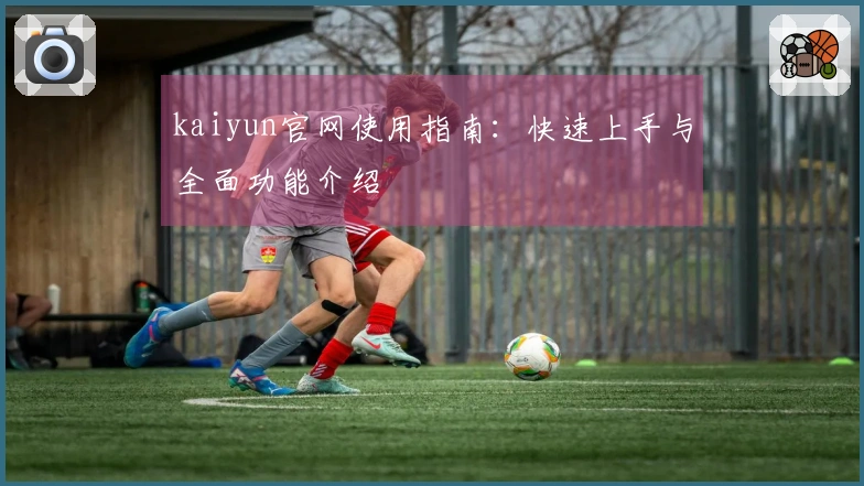 kaiyun官网使用指南：快速上手与全面功能介绍