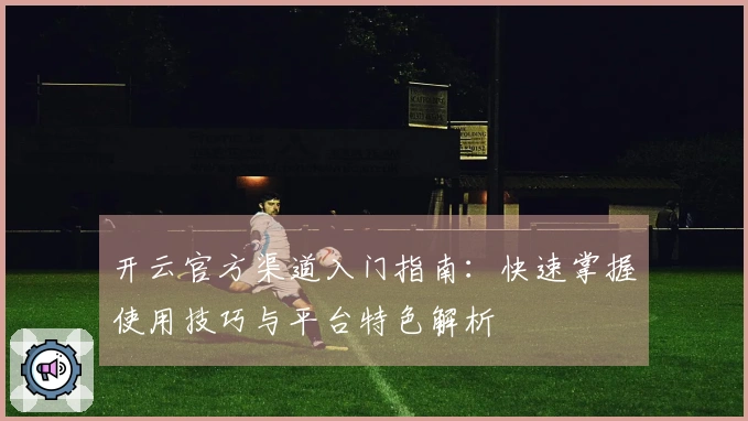 开云官方渠道入门指南：快速掌握使用技巧与平台特色解析