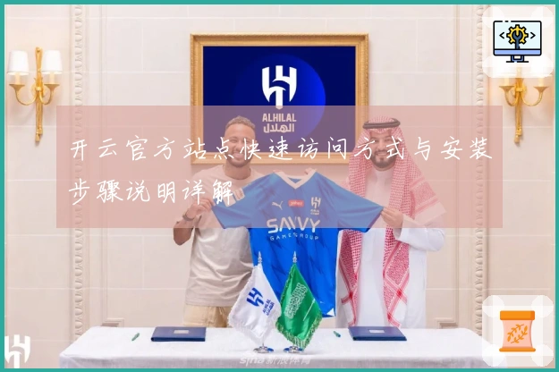 开云官方站点快速访问方式与安装步骤说明详解