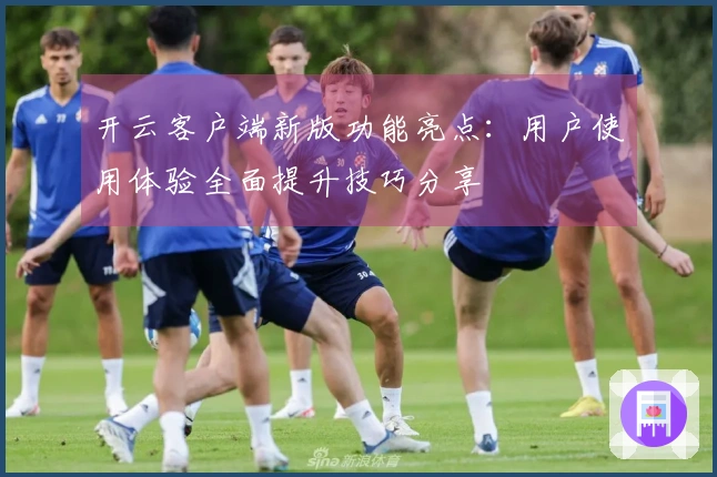 开云客户端新版功能亮点：用户使用体验全面提升技巧分享