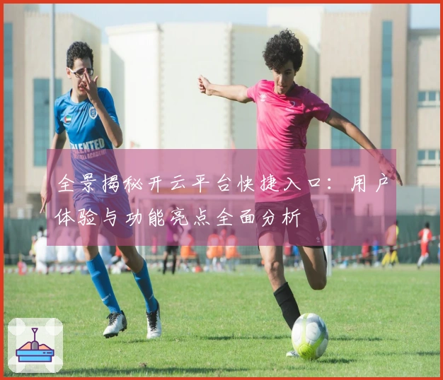 全景揭秘开云平台快捷入口：用户体验与功能亮点全面分析