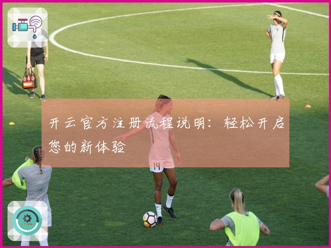 开云官方注册流程说明：轻松开启您的新体验